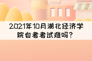 2021年10月湖北經(jīng)濟學院自考考試難嗎？