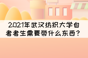 2021年10月武漢紡織大學(xué)自考考試需要帶什么東西？