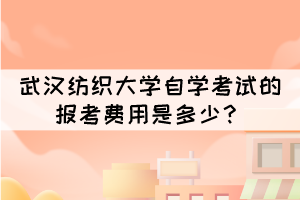 武漢紡織大學(xué)自學(xué)考試的報(bào)考費(fèi)用是多少？