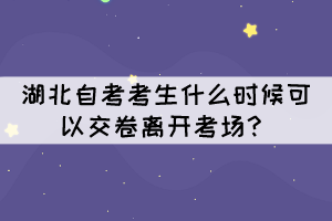 湖北自考考生什么時候可以交卷離開考場？