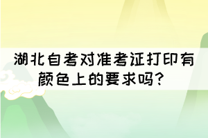 湖北自考對準(zhǔn)考證打印有顏色上的要求嗎？