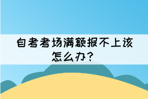 自考考場滿額報不上該怎么辦？