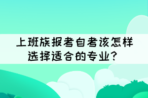 上班族報(bào)考自考該怎樣選擇適合的專業(yè)？