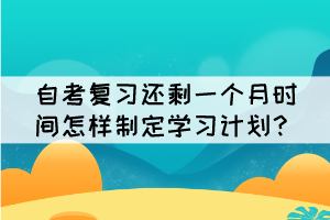 自考復(fù)習(xí)還剩一個(gè)月時(shí)間怎樣制定學(xué)習(xí)計(jì)劃？