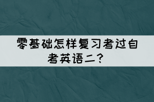 零基礎怎樣復習考過自考英語二？