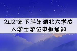 2021年下半年湖北大學(xué)成人學(xué)士學(xué)位申報(bào)通知