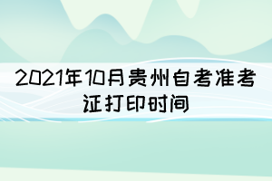 2021年10月貴州自考準(zhǔn)考證打印時間：9月22日至29日