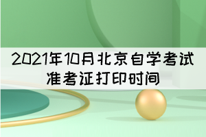 2021年10月北京自學(xué)考試準(zhǔn)考證打印時(shí)間：10月11日起