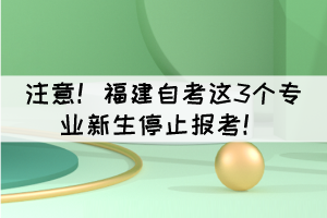 注意！福建自考這3個專業(yè)新生停止報考！