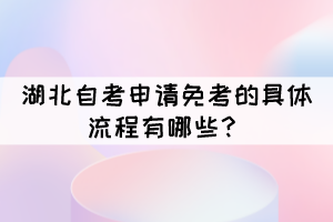 湖北自考申請免考的具體流程有哪些？