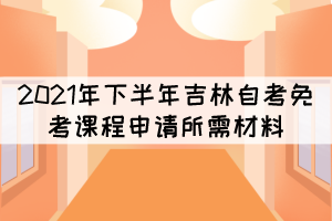 2021年下半年吉林自考免考課程申請所需材料有哪些？