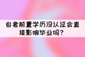 自考前置學(xué)歷沒認(rèn)證會(huì)直接影響畢業(yè)嗎？