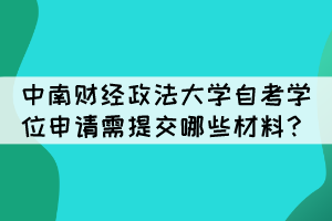 中南財(cái)經(jīng)政法大學(xué)自考學(xué)位申請(qǐng)需提交哪些材料？