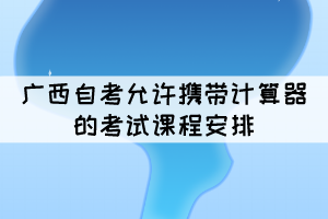 2021年10月廣西自考允許攜帶計算器的考試課程安排