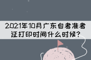 2021年10月廣東自考準考證打印時間什么時候?