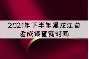 2021年下半年黑龍江自考成績(jī)查詢(xún)時(shí)間：11月10