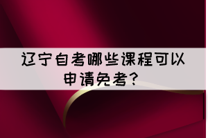 遼寧自考有哪些課程可以申請免考？