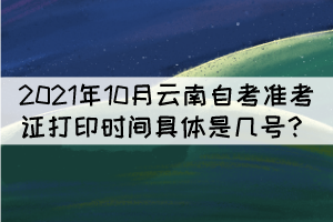 2021年10月云南自考準(zhǔn)考證打印時(shí)間具體是幾號(hào)？