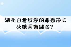 湖北自考試卷的命題形式及范圍有哪些？