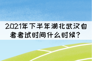 2021年下半年湖北武漢自考考試時(shí)間什么時(shí)候？