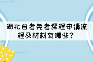 湖北自考免考課程申請(qǐng)流程及材料有哪些？