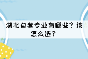 湖北自考專業(yè)有哪些？該怎么選？