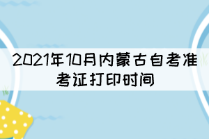 2021年10月內(nèi)蒙古自考準(zhǔn)考證打印時(shí)間：10月9日開(kāi)放