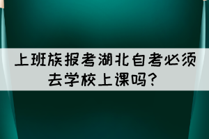 上班族報考湖北自考必須去學(xué)校上課嗎？