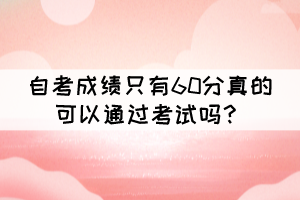 自考成績只有60分真的可以通過考試嗎？