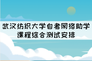 2021年10月份武漢紡織大學(xué)自考網(wǎng)絡(luò)助學(xué)課程綜合測試安排