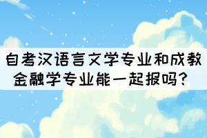 湖北大學(xué)中的自考漢語言文學(xué)專業(yè)和成教金融學(xué)專業(yè)能一起報嗎？