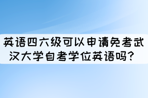 英語(yǔ)四六級(jí)證書(shū)可以申請(qǐng)免考武漢大學(xué)自考學(xué)位英語(yǔ)嗎？