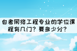 自考網(wǎng)絡(luò)工程專業(yè)的學(xué)位課程有幾門？要多少分？