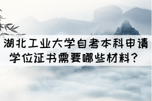 湖北工業(yè)大學(xué)成人自考本科申請(qǐng)學(xué)位證書需要哪些材料？