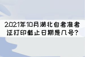 2021年10月湖北自考準(zhǔn)考證打印截止日期是幾號(hào)?