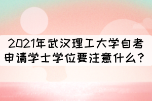 2021年武漢理工大學(xué)自考申請學(xué)士學(xué)位要注意什么？