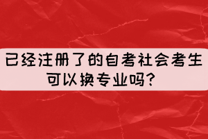 已經(jīng)注冊了但還沒現(xiàn)場確認(rèn)的自考社會考生可以換專業(yè)嗎？