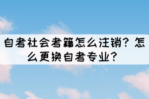 自考社會(huì)考籍怎么注銷？怎么更換自考專業(yè)？