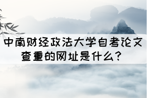 中南財經(jīng)政法大學(xué)自考論文查重的網(wǎng)址是什么？