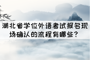 湖北省學(xué)位外語考試報(bào)名現(xiàn)場確認(rèn)的流程有哪些？