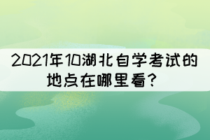 2021年10湖北自學(xué)考試的地點(diǎn)在哪里看？