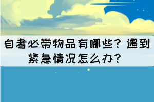 自考必帶物品有哪些？遇到緊急情況怎么辦？