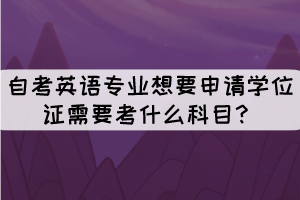 自考英語專業(yè)想要申請(qǐng)學(xué)位證需要考什么科目？