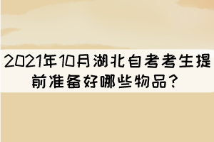 2021年10月湖北自考考生提前準(zhǔn)備好哪些物品？