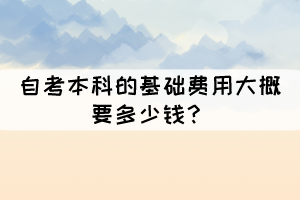 自考本科的基礎(chǔ)費用大概要多少錢？