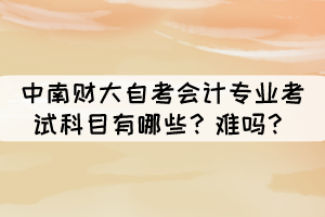 中南財大自考會計專業(yè)考試科目有哪些？難嗎？