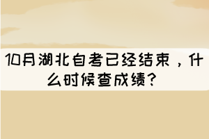 10月湖北自考已經(jīng)結(jié)束，什么時候查成績？