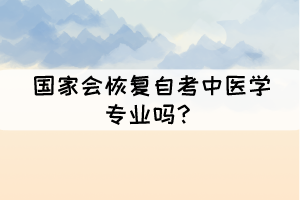 國家會恢復自考中醫(yī)學專業(yè)嗎？