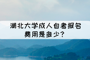 湖北大學(xué)成人自考報(bào)名費(fèi)用是多少？