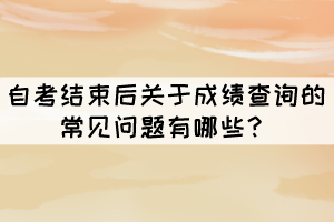 自考結束后關于成績查詢的常見問題有哪些？